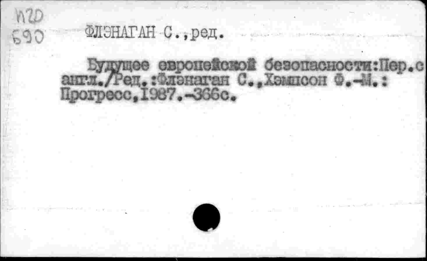 ﻿ФЛЭНАГАН С.,ред.
безопасное Хэмпсон Ф,
будущее овропе4сж>1 англ./Ред. :Флзнаган С., Прогресс,1987.-ЗОСс.